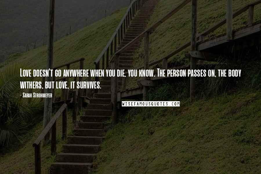 Sarah Strohmeyer Quotes: Love doesn't go anywhere when you die, you know. The person passes on, the body withers, but love, it survives.