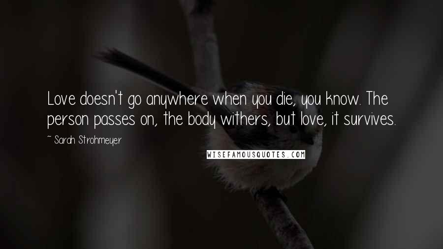 Sarah Strohmeyer Quotes: Love doesn't go anywhere when you die, you know. The person passes on, the body withers, but love, it survives.