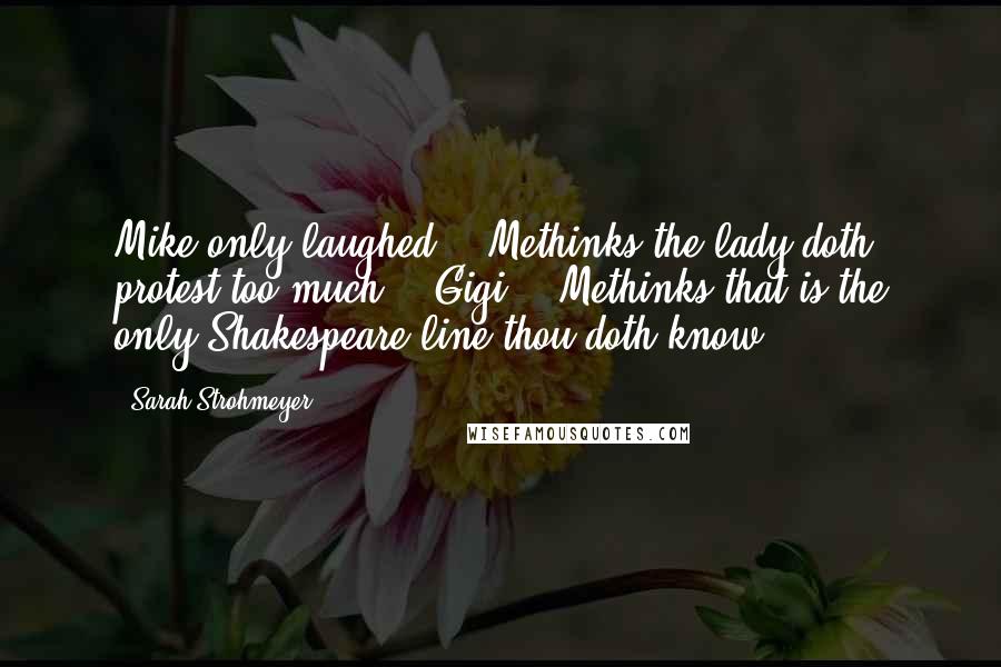 Sarah Strohmeyer Quotes: Mike only laughed. "'Methinks the lady doth protest too much.'" Gigi - "Methinks that is the only Shakespeare line thou doth know.