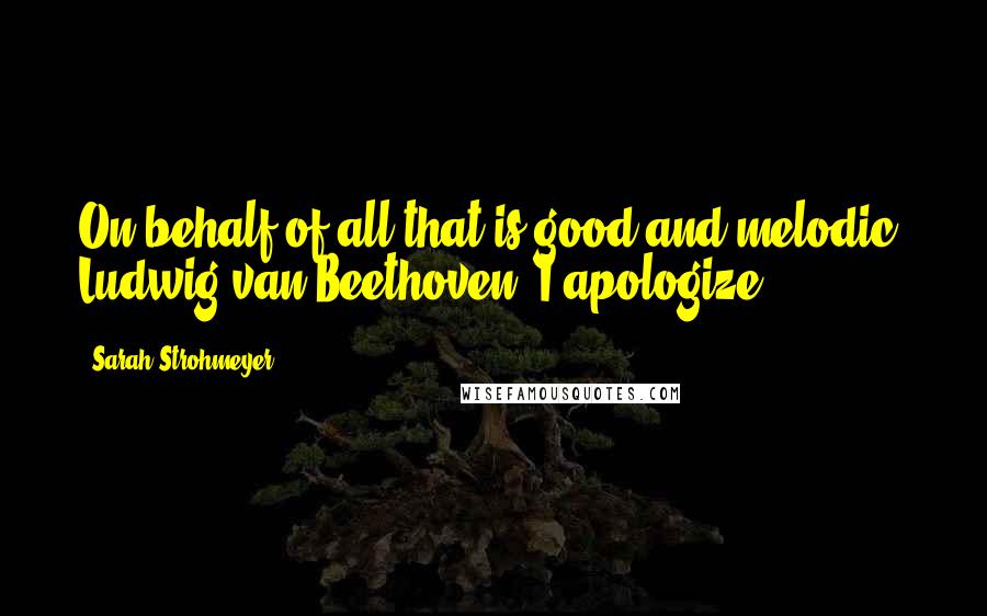 Sarah Strohmeyer Quotes: On behalf of all that is good and melodic, Ludwig van Beethoven, I apologize.