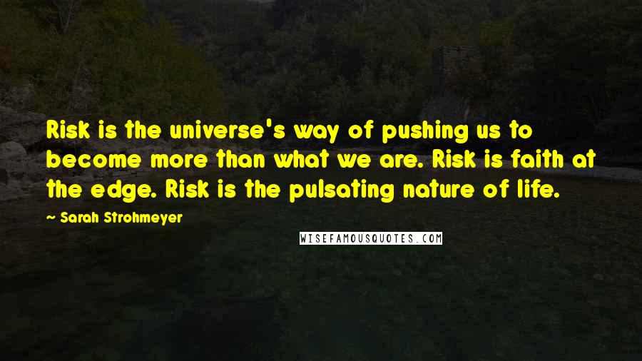 Sarah Strohmeyer Quotes: Risk is the universe's way of pushing us to become more than what we are. Risk is faith at the edge. Risk is the pulsating nature of life.