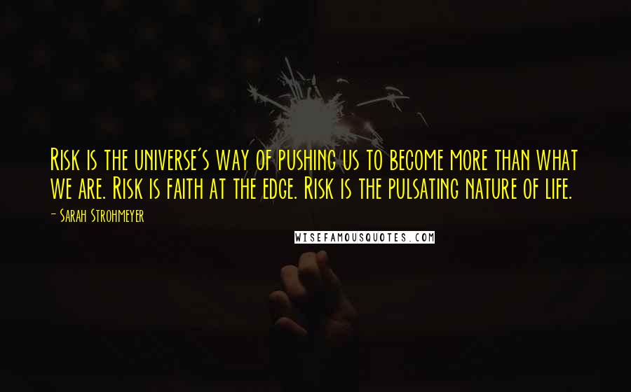 Sarah Strohmeyer Quotes: Risk is the universe's way of pushing us to become more than what we are. Risk is faith at the edge. Risk is the pulsating nature of life.