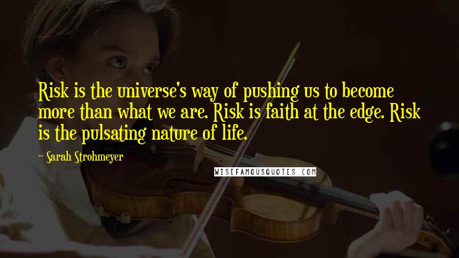 Sarah Strohmeyer Quotes: Risk is the universe's way of pushing us to become more than what we are. Risk is faith at the edge. Risk is the pulsating nature of life.