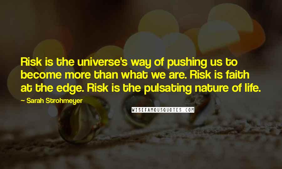 Sarah Strohmeyer Quotes: Risk is the universe's way of pushing us to become more than what we are. Risk is faith at the edge. Risk is the pulsating nature of life.