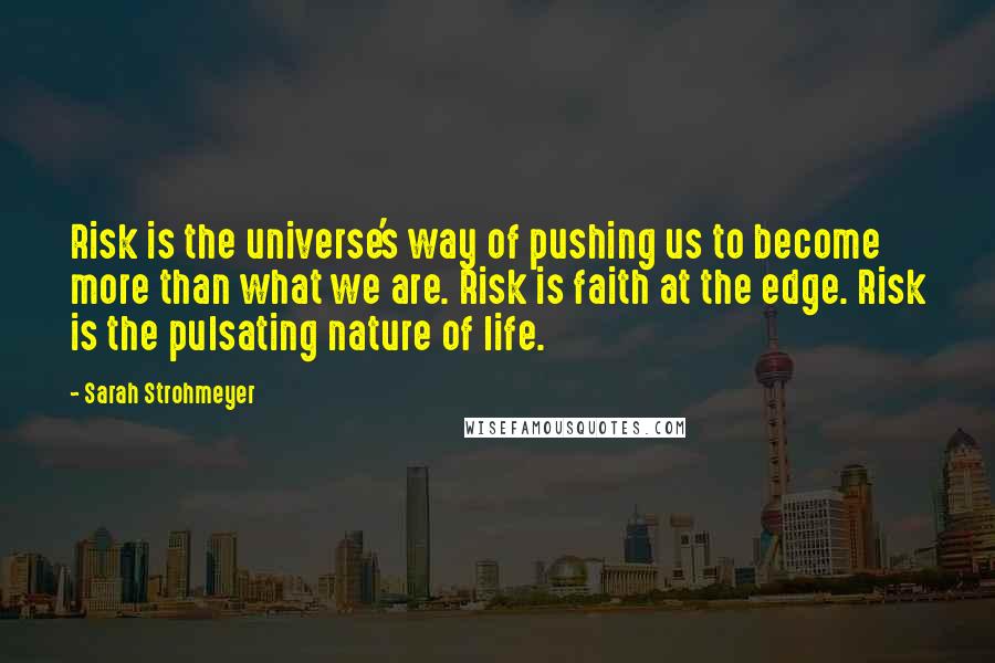 Sarah Strohmeyer Quotes: Risk is the universe's way of pushing us to become more than what we are. Risk is faith at the edge. Risk is the pulsating nature of life.