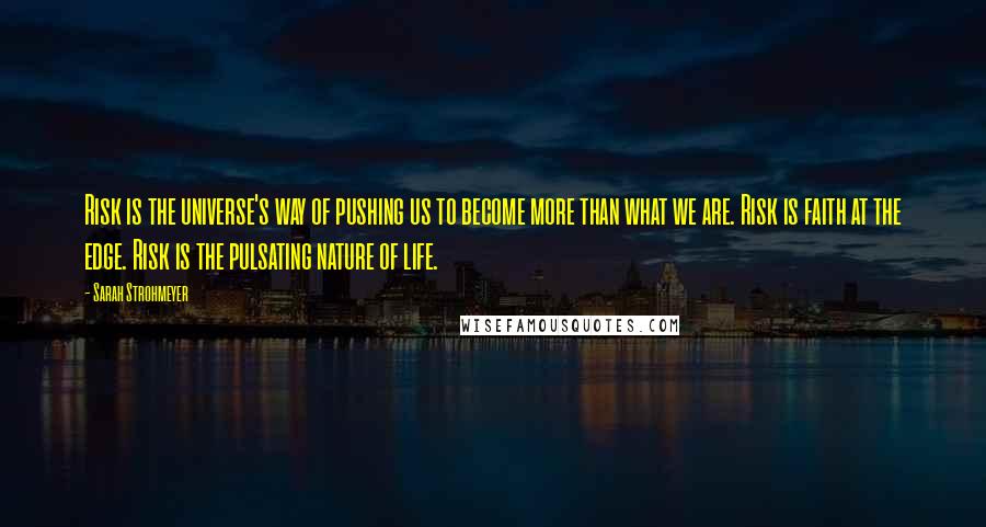 Sarah Strohmeyer Quotes: Risk is the universe's way of pushing us to become more than what we are. Risk is faith at the edge. Risk is the pulsating nature of life.