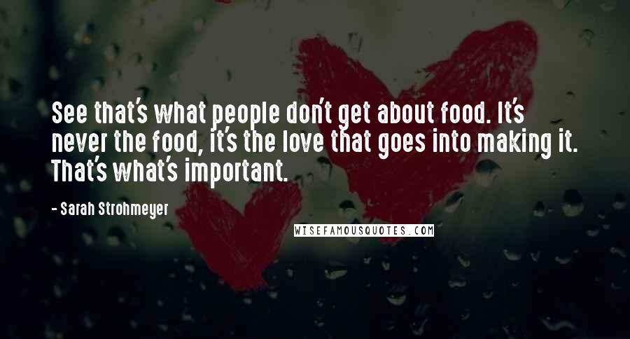 Sarah Strohmeyer Quotes: See that's what people don't get about food. It's never the food, it's the love that goes into making it. That's what's important.