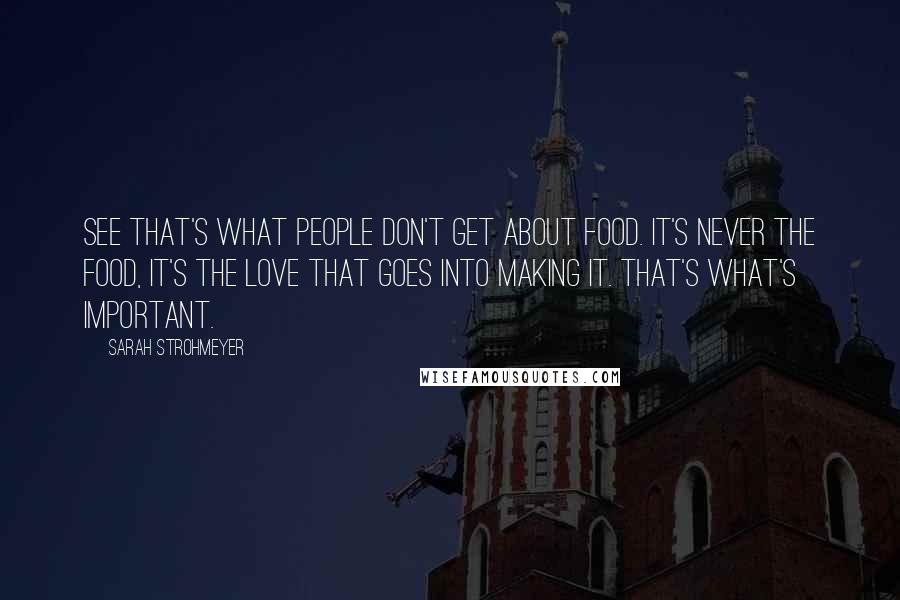 Sarah Strohmeyer Quotes: See that's what people don't get about food. It's never the food, it's the love that goes into making it. That's what's important.