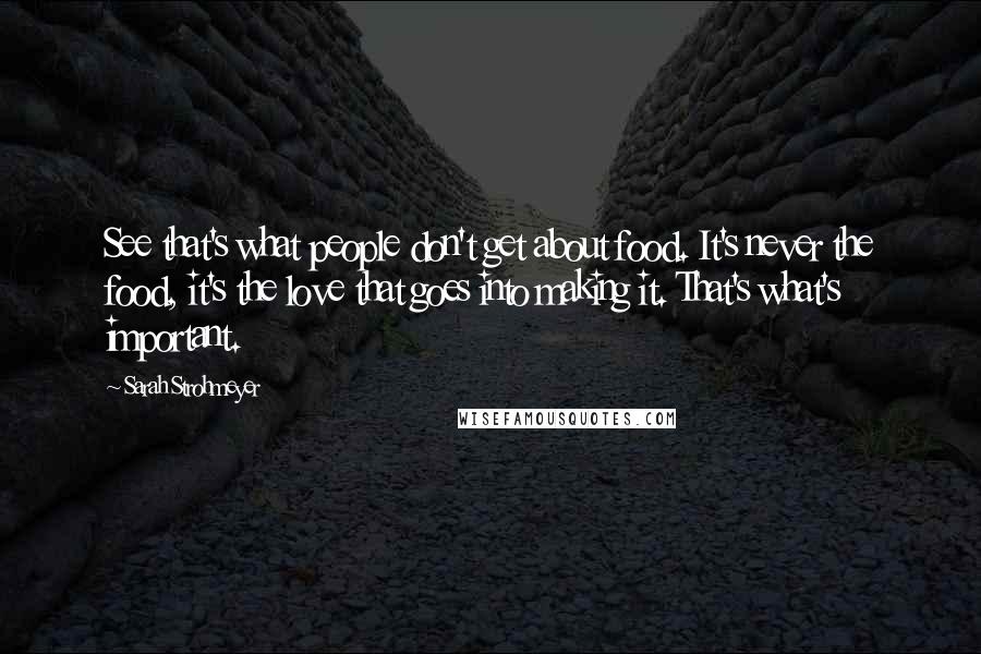 Sarah Strohmeyer Quotes: See that's what people don't get about food. It's never the food, it's the love that goes into making it. That's what's important.