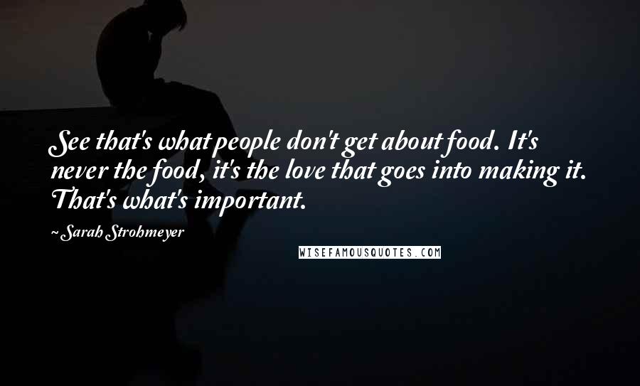 Sarah Strohmeyer Quotes: See that's what people don't get about food. It's never the food, it's the love that goes into making it. That's what's important.