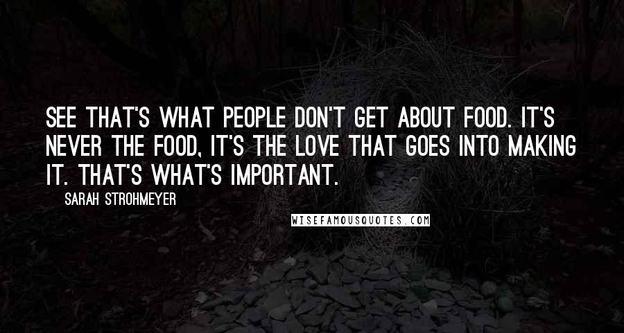 Sarah Strohmeyer Quotes: See that's what people don't get about food. It's never the food, it's the love that goes into making it. That's what's important.
