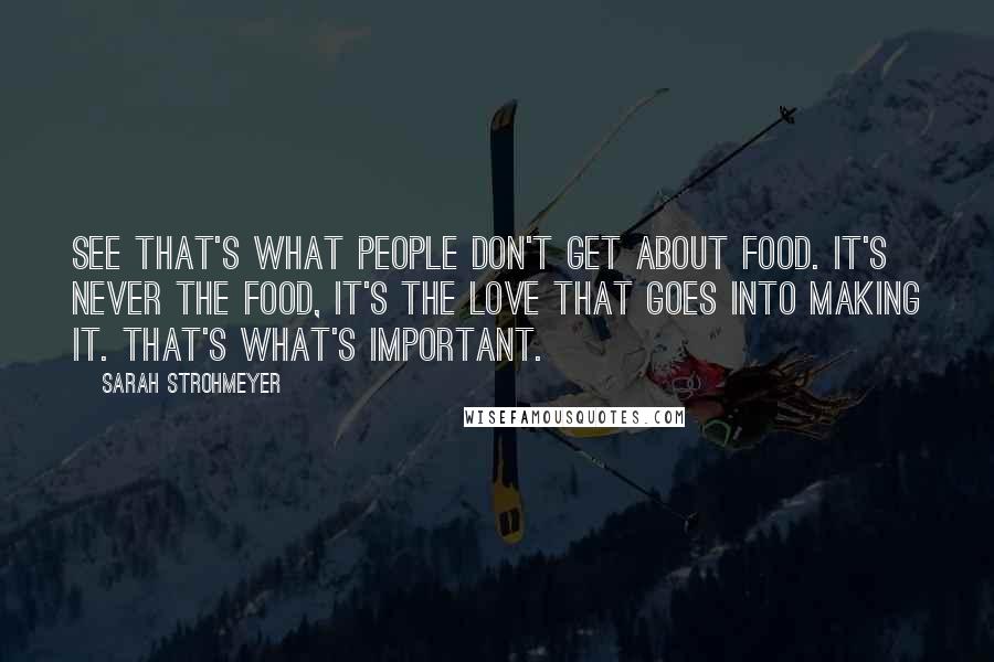 Sarah Strohmeyer Quotes: See that's what people don't get about food. It's never the food, it's the love that goes into making it. That's what's important.