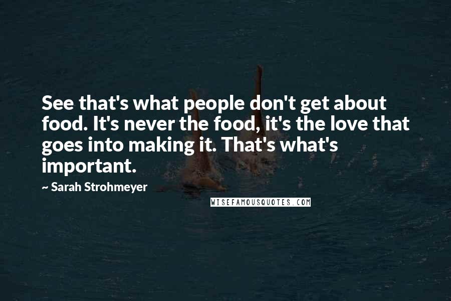 Sarah Strohmeyer Quotes: See that's what people don't get about food. It's never the food, it's the love that goes into making it. That's what's important.