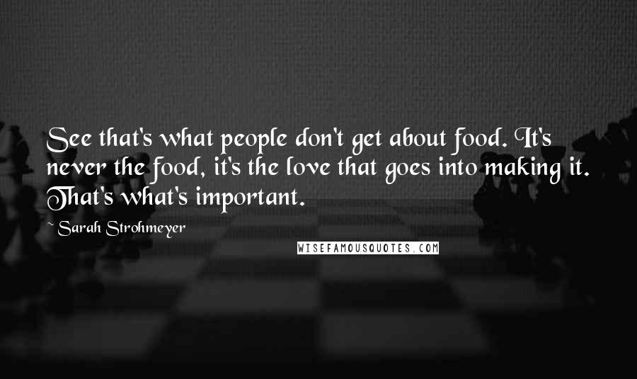 Sarah Strohmeyer Quotes: See that's what people don't get about food. It's never the food, it's the love that goes into making it. That's what's important.