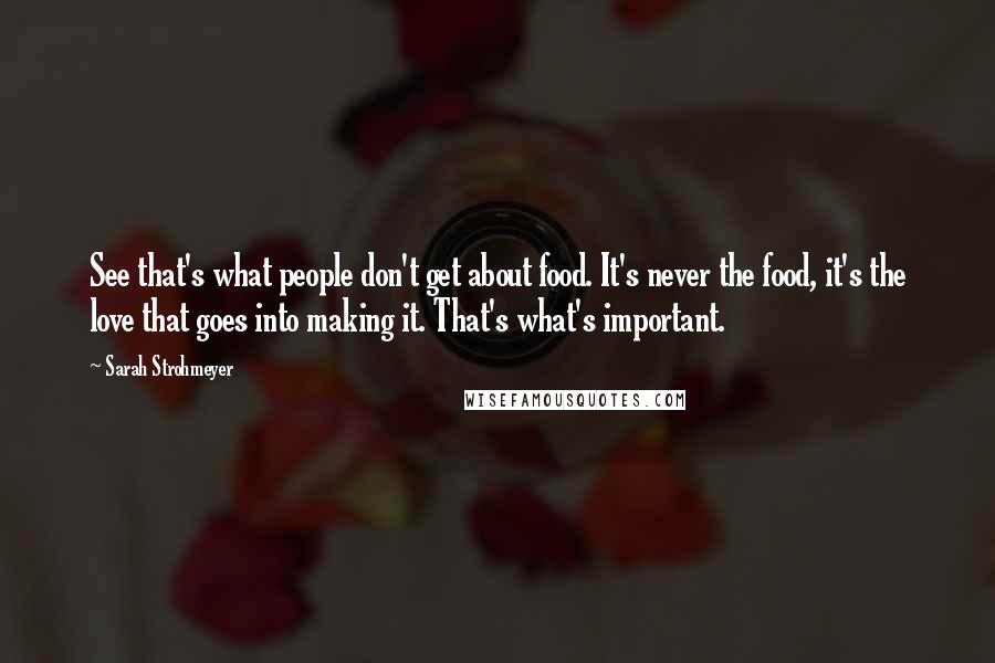 Sarah Strohmeyer Quotes: See that's what people don't get about food. It's never the food, it's the love that goes into making it. That's what's important.