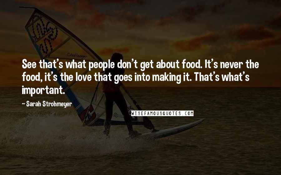 Sarah Strohmeyer Quotes: See that's what people don't get about food. It's never the food, it's the love that goes into making it. That's what's important.