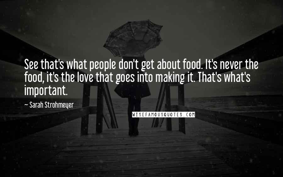 Sarah Strohmeyer Quotes: See that's what people don't get about food. It's never the food, it's the love that goes into making it. That's what's important.