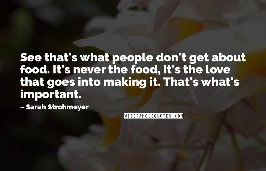 Sarah Strohmeyer Quotes: See that's what people don't get about food. It's never the food, it's the love that goes into making it. That's what's important.