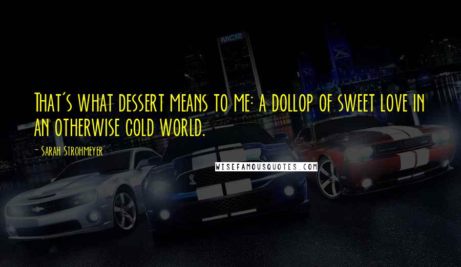 Sarah Strohmeyer Quotes: That's what dessert means to me: a dollop of sweet love in an otherwise cold world.