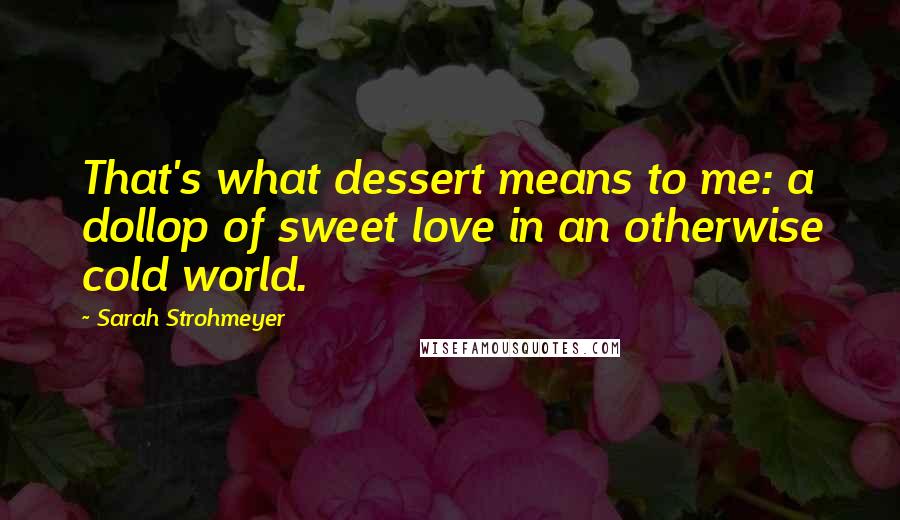 Sarah Strohmeyer Quotes: That's what dessert means to me: a dollop of sweet love in an otherwise cold world.