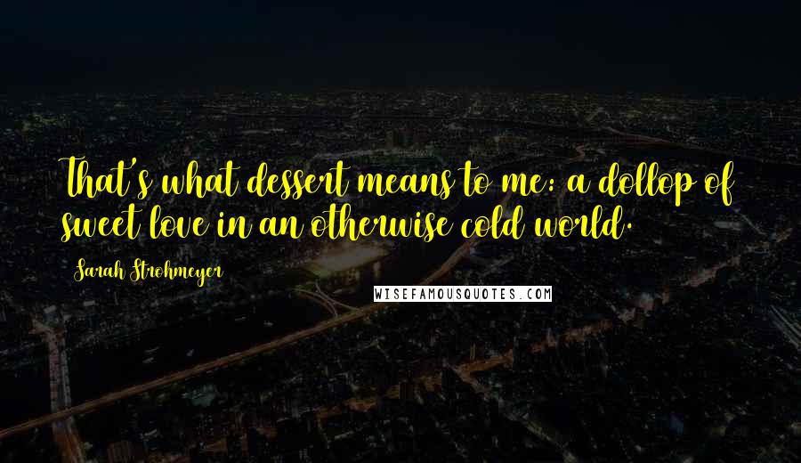 Sarah Strohmeyer Quotes: That's what dessert means to me: a dollop of sweet love in an otherwise cold world.