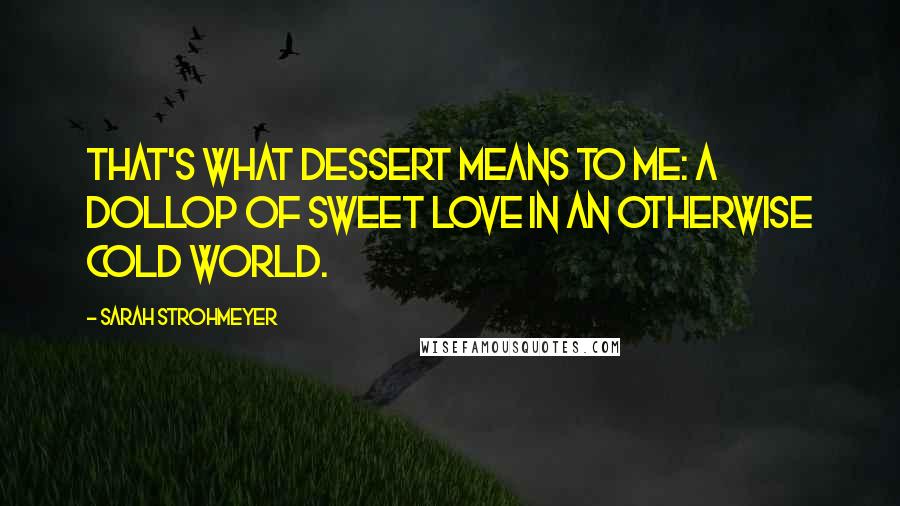 Sarah Strohmeyer Quotes: That's what dessert means to me: a dollop of sweet love in an otherwise cold world.