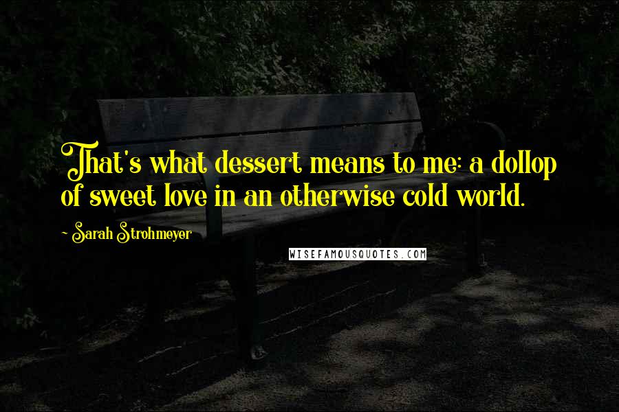 Sarah Strohmeyer Quotes: That's what dessert means to me: a dollop of sweet love in an otherwise cold world.