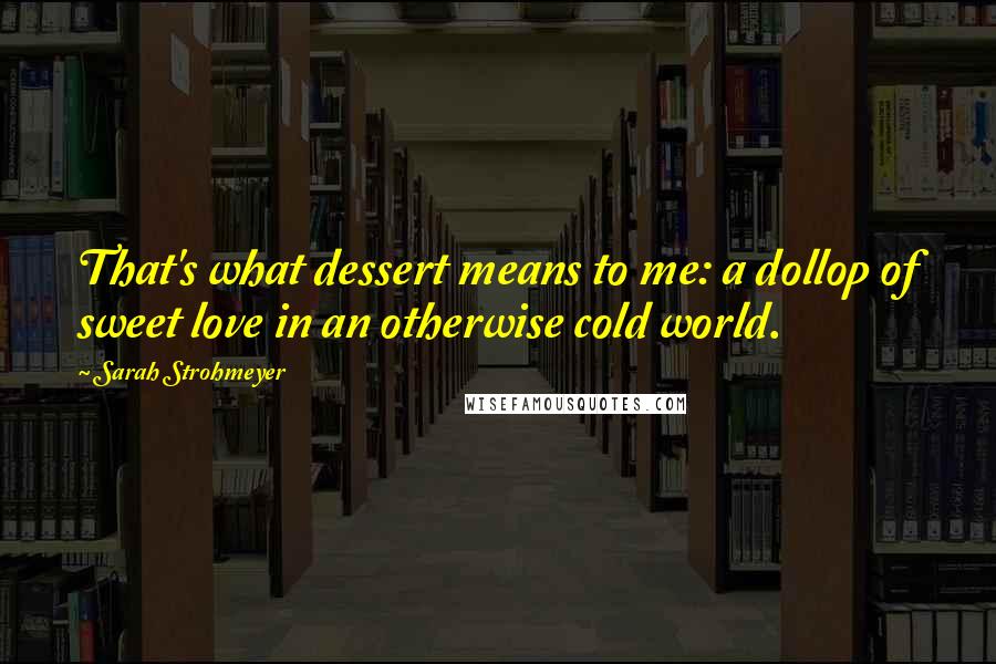 Sarah Strohmeyer Quotes: That's what dessert means to me: a dollop of sweet love in an otherwise cold world.