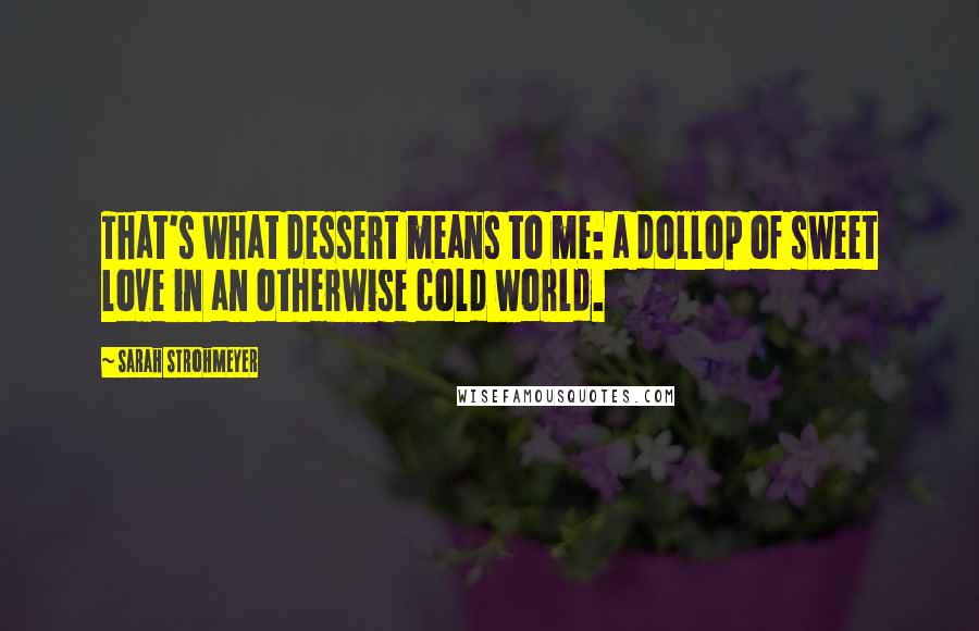 Sarah Strohmeyer Quotes: That's what dessert means to me: a dollop of sweet love in an otherwise cold world.