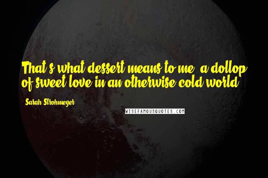 Sarah Strohmeyer Quotes: That's what dessert means to me: a dollop of sweet love in an otherwise cold world.