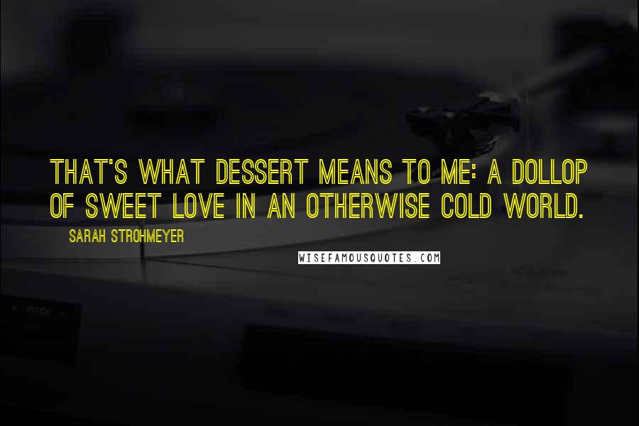 Sarah Strohmeyer Quotes: That's what dessert means to me: a dollop of sweet love in an otherwise cold world.