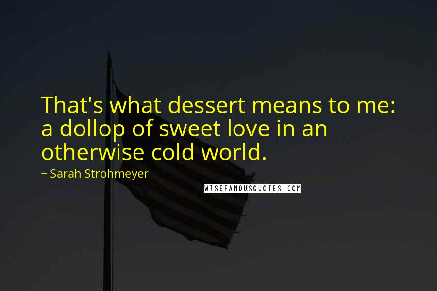 Sarah Strohmeyer Quotes: That's what dessert means to me: a dollop of sweet love in an otherwise cold world.
