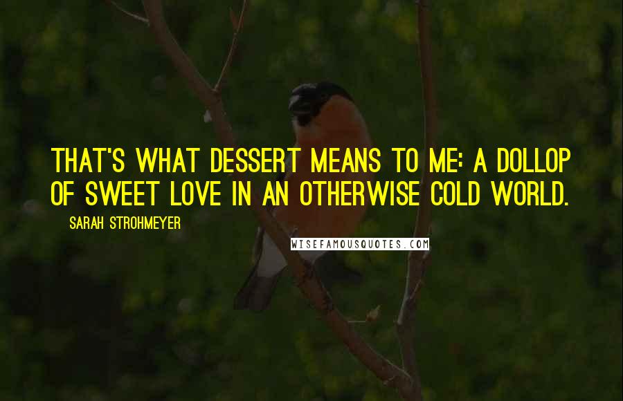 Sarah Strohmeyer Quotes: That's what dessert means to me: a dollop of sweet love in an otherwise cold world.