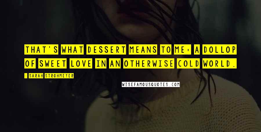 Sarah Strohmeyer Quotes: That's what dessert means to me: a dollop of sweet love in an otherwise cold world.