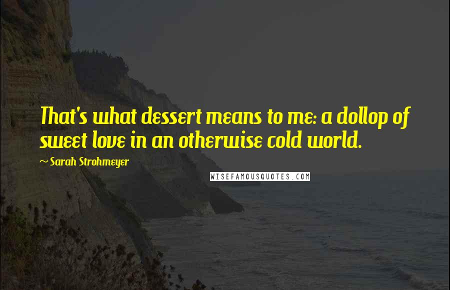 Sarah Strohmeyer Quotes: That's what dessert means to me: a dollop of sweet love in an otherwise cold world.