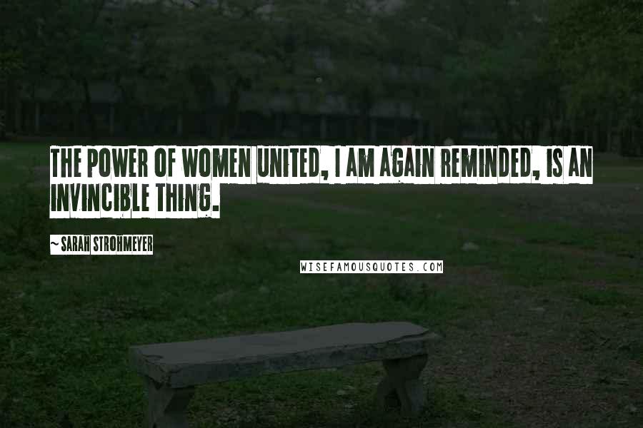 Sarah Strohmeyer Quotes: The power of women united, I am again reminded, is an invincible thing.