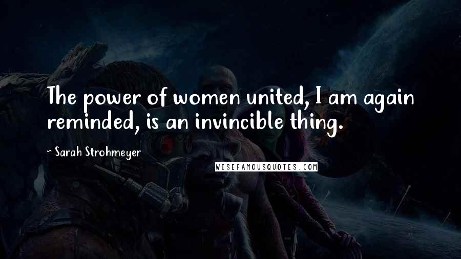 Sarah Strohmeyer Quotes: The power of women united, I am again reminded, is an invincible thing.