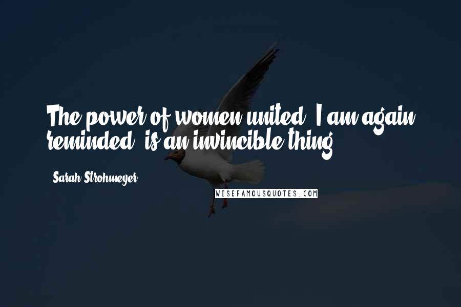 Sarah Strohmeyer Quotes: The power of women united, I am again reminded, is an invincible thing.