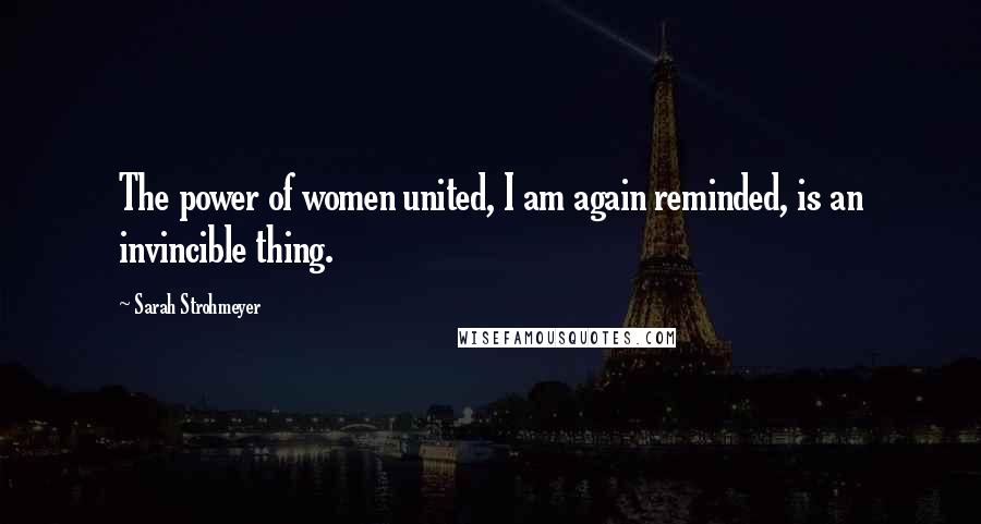 Sarah Strohmeyer Quotes: The power of women united, I am again reminded, is an invincible thing.