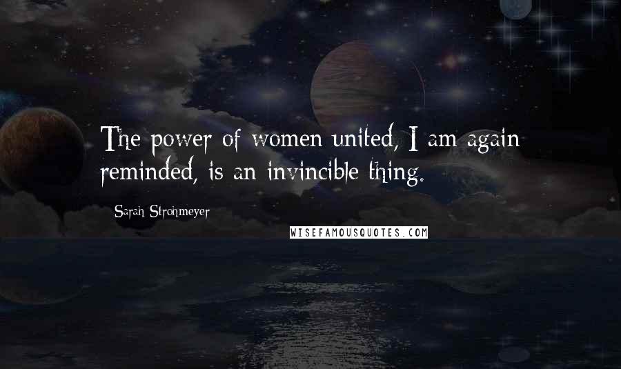 Sarah Strohmeyer Quotes: The power of women united, I am again reminded, is an invincible thing.