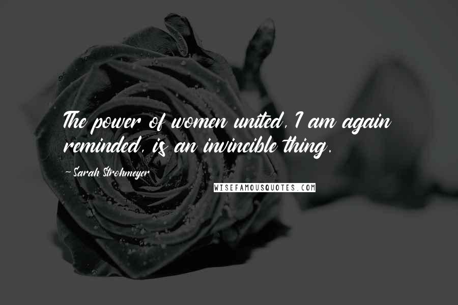 Sarah Strohmeyer Quotes: The power of women united, I am again reminded, is an invincible thing.