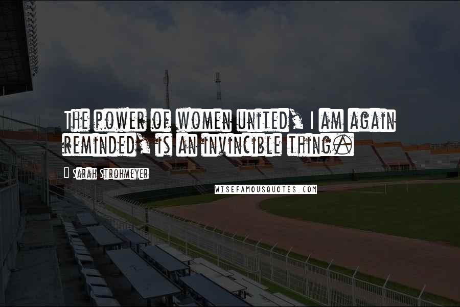 Sarah Strohmeyer Quotes: The power of women united, I am again reminded, is an invincible thing.