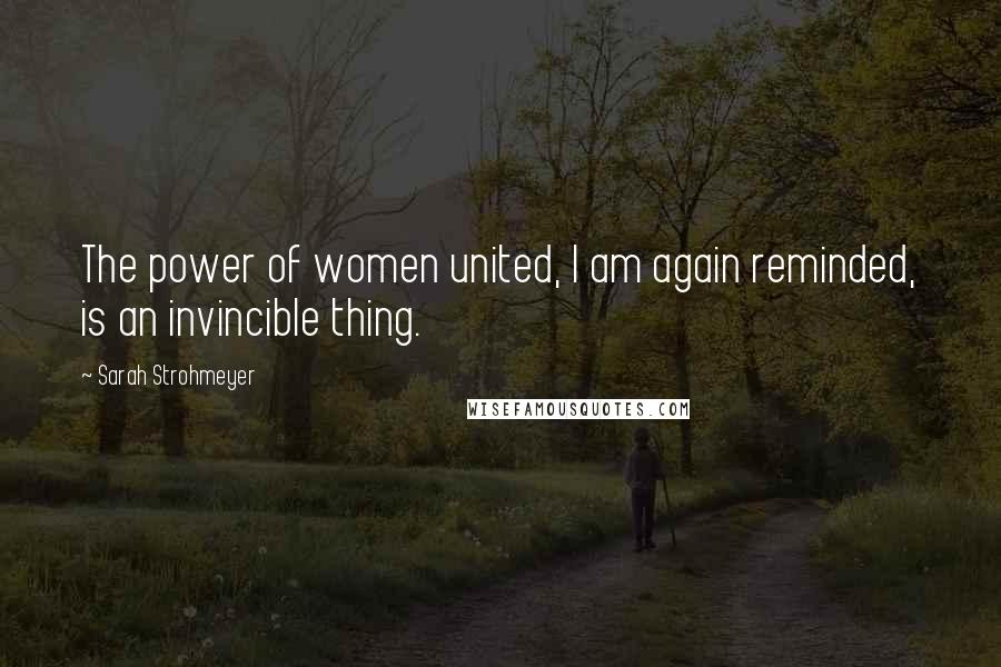 Sarah Strohmeyer Quotes: The power of women united, I am again reminded, is an invincible thing.