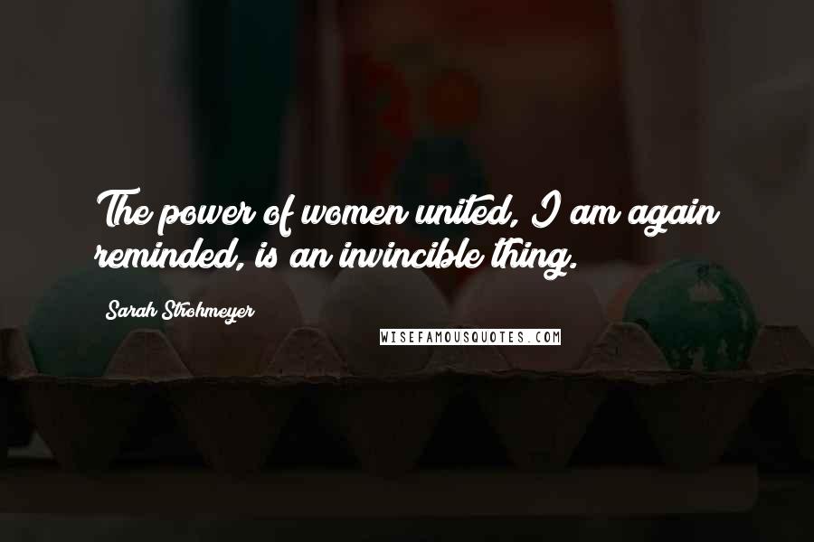 Sarah Strohmeyer Quotes: The power of women united, I am again reminded, is an invincible thing.