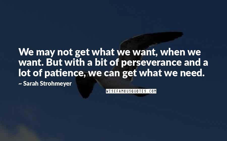 Sarah Strohmeyer Quotes: We may not get what we want, when we want. But with a bit of perseverance and a lot of patience, we can get what we need.