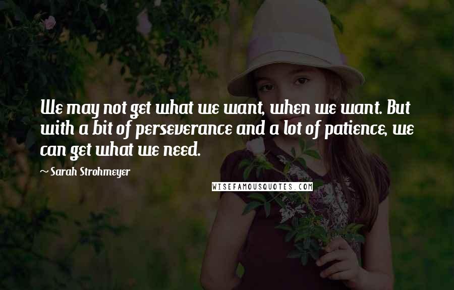 Sarah Strohmeyer Quotes: We may not get what we want, when we want. But with a bit of perseverance and a lot of patience, we can get what we need.