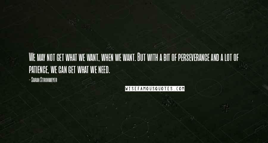 Sarah Strohmeyer Quotes: We may not get what we want, when we want. But with a bit of perseverance and a lot of patience, we can get what we need.