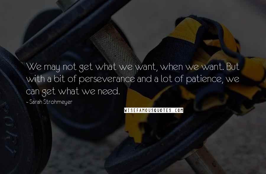 Sarah Strohmeyer Quotes: We may not get what we want, when we want. But with a bit of perseverance and a lot of patience, we can get what we need.