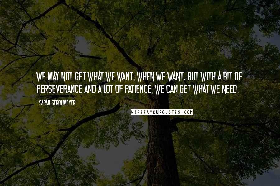 Sarah Strohmeyer Quotes: We may not get what we want, when we want. But with a bit of perseverance and a lot of patience, we can get what we need.