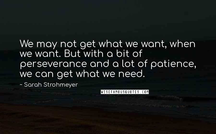 Sarah Strohmeyer Quotes: We may not get what we want, when we want. But with a bit of perseverance and a lot of patience, we can get what we need.